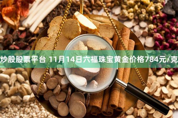 炒股股票平台 11月14日六福珠宝黄金价格784元/克