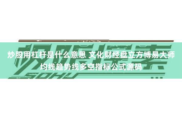 炒股用杠杆是什么意思 文化财经盘立方博易大师均线趋势线多空指标公式源码