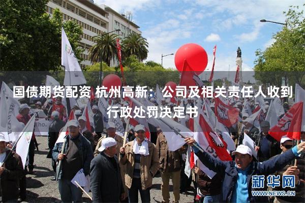 国债期货配资 杭州高新：公司及相关责任人收到行政处罚决定书