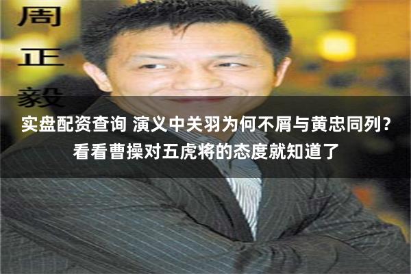 实盘配资查询 演义中关羽为何不屑与黄忠同列？看看曹操对五虎将的态度就知道了