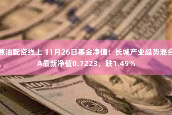 原油配资线上 11月26日基金净值：长城产业趋势混合A最新净值0.7223，跌1.49%