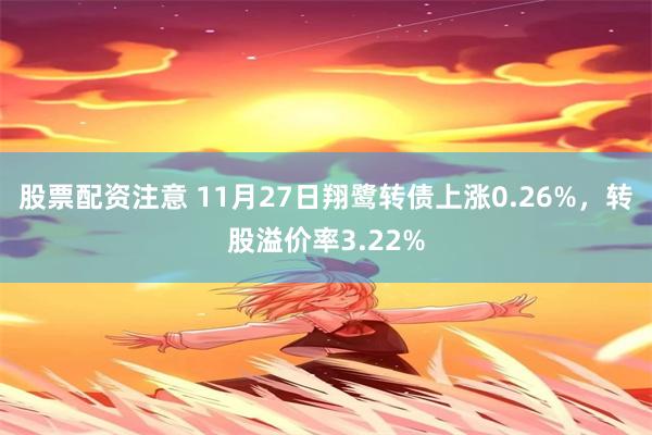 股票配资注意 11月27日翔鹭转债上涨0.26%，转股溢价率3.22%