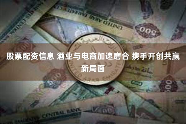 股票配资信息 酒业与电商加速磨合 携手开创共赢新局面