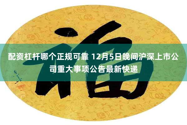 配资杠杆哪个正规可靠 12月5日晚间沪深上市公司重大事项公告最新快递