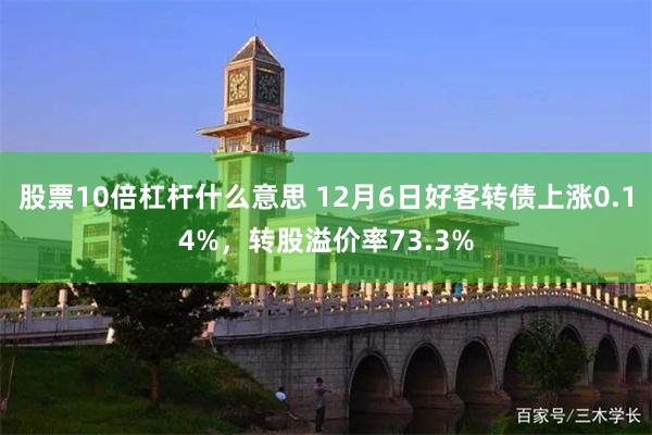 股票10倍杠杆什么意思 12月6日好客转债上涨0.14%，转股溢价率73.3%