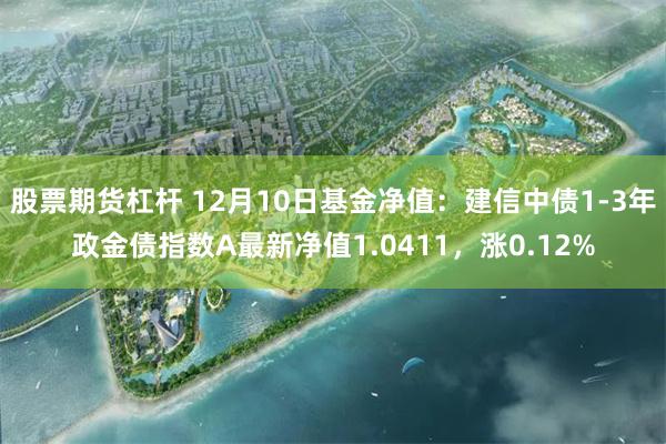 股票期货杠杆 12月10日基金净值：建信中债1-3年政金债指数A最新净值1.0411，涨0.12%