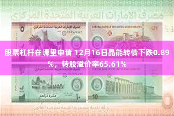 股票杠杆在哪里申请 12月16日晶能转债下跌0.89%，转股溢价率65.61%