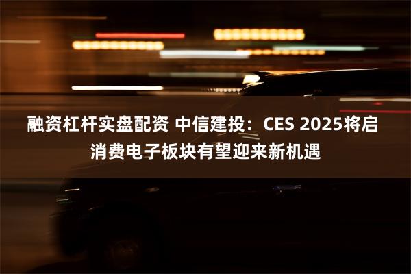 融资杠杆实盘配资 中信建投：CES 2025将启 消费电子板块有望迎来新机遇