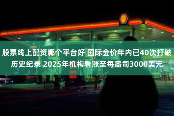 股票线上配资哪个平台好 国际金价年内已40次打破历史纪录 2025年机构看涨至每盎司3000美元