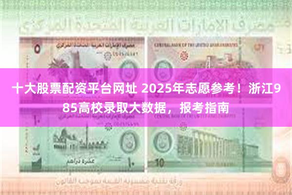 十大股票配资平台网址 2025年志愿参考！浙江985高校录取大数据，报考指南