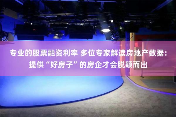 专业的股票融资利率 多位专家解读房地产数据：提供“好房子”的房企才会脱颖而出