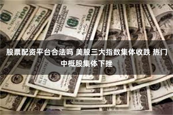 股票配资平台合法吗 美股三大指数集体收跌 热门中概股集体下挫