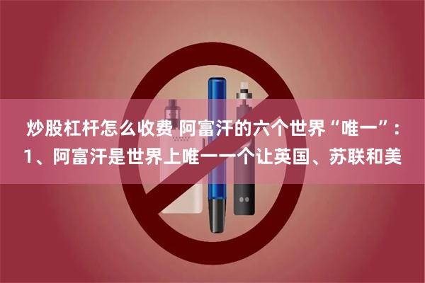 炒股杠杆怎么收费 阿富汗的六个世界“唯一”：1、阿富汗是世界上唯一一个让英国、苏联和美