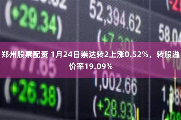 郑州股票配资 1月24日崇达转2上涨0.52%，转股溢价率19.09%