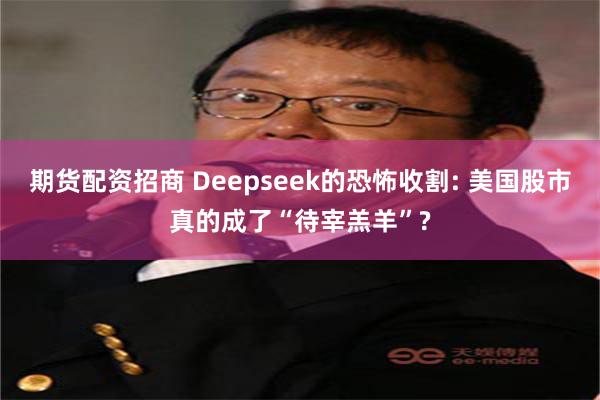 期货配资招商 Deepseek的恐怖收割: 美国股市真的成了“待宰羔羊”?