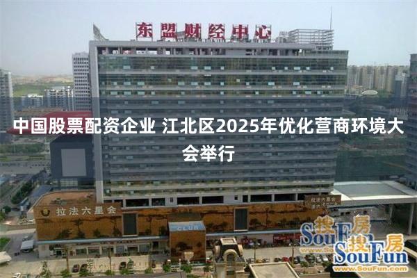 中国股票配资企业 江北区2025年优化营商环境大会举行