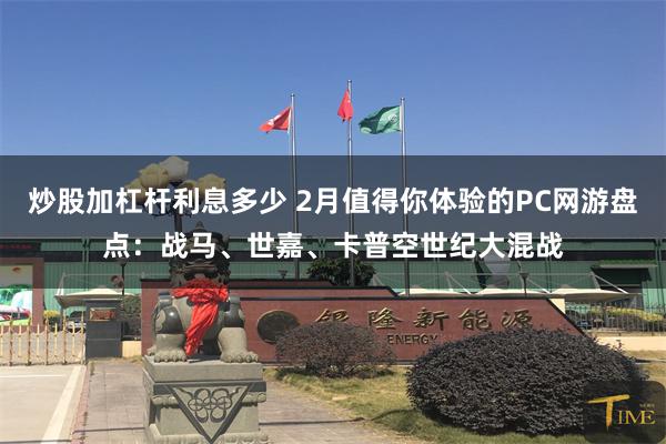 炒股加杠杆利息多少 2月值得你体验的PC网游盘点：战马、世嘉、卡普空世纪大混战