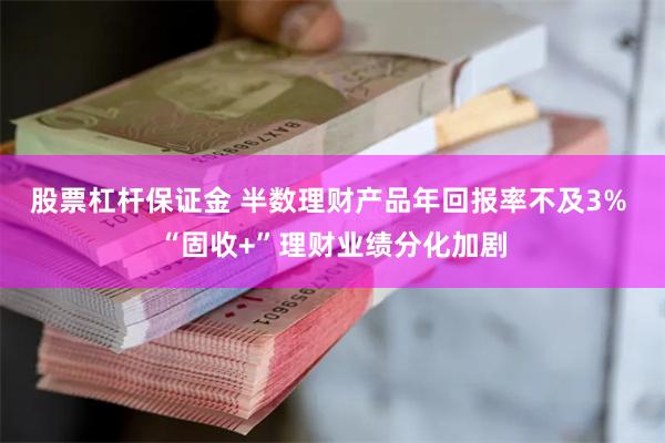 股票杠杆保证金 半数理财产品年回报率不及3% “固收+”理财业绩分化加剧