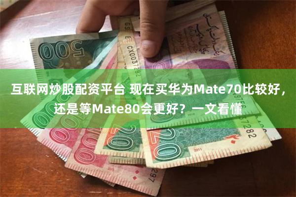 互联网炒股配资平台 现在买华为Mate70比较好，还是等Mate80会更好？一文看懂