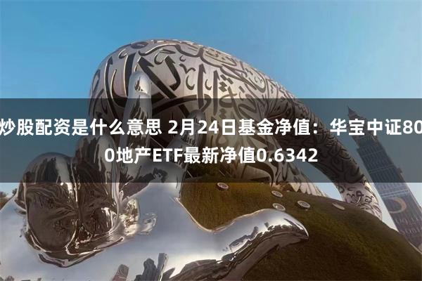 炒股配资是什么意思 2月24日基金净值：华宝中证800地产ETF最新净值0.6342