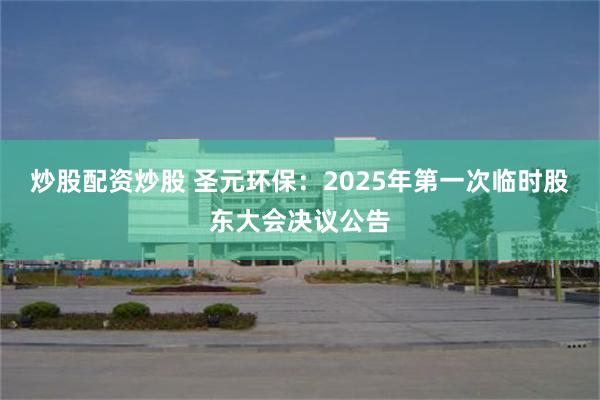 炒股配资炒股 圣元环保：2025年第一次临时股东大会决议公告