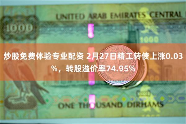 炒股免费体验专业配资 2月27日精工转债上涨0.03%，转股溢价率74.95%