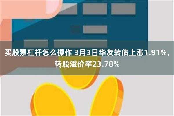 买股票杠杆怎么操作 3月3日华友转债上涨1.91%，转股溢价率23.78%