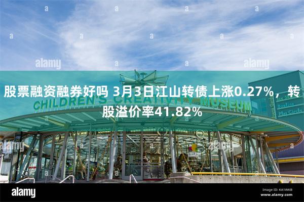 股票融资融券好吗 3月3日江山转债上涨0.27%，转股溢价率41.82%