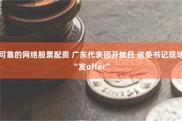 可靠的网络股票配资 广东代表团开放日 省委书记现场“发offer”