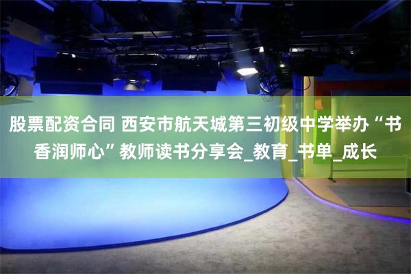 股票配资合同 西安市航天城第三初级中学举办“书香润师心”教师读书分享会_教育_书单_成长